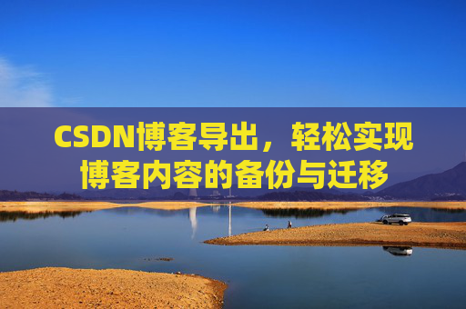 CSDN博客导出,轻松实现博客内容的备份与迁移 CSDN博客导出,轻松实现博客内容的备份与迁移
